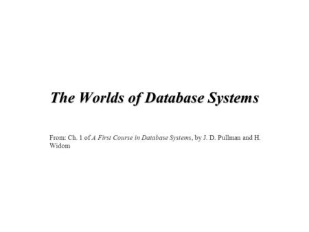 The Worlds of Database Systems From: Ch. 1 of A First Course in Database Systems, by J. D. Pullman and H. Widom.