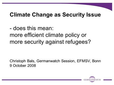 Climate Change as Security Issue - does this mean: more efficient climate policy or more security against refugees? Christoph Bals, Germanwatch Session,