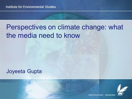 Institute for Environmental Studies Perspectives on climate change: what the media need to know Joyeeta Gupta.