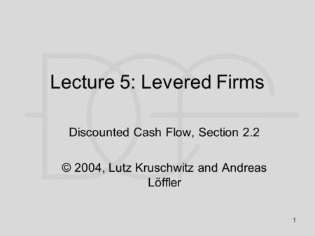 1 Lecture 5: Levered Firms Discounted Cash Flow, Section 2.2 © 2004, Lutz Kruschwitz and Andreas Löffler.