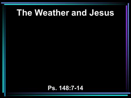 The Weather and Jesus Ps. 148:7-14. 7 Praise the LORD from the earth, You great sea creatures and all the depths; 8 Fire and hail, snow and clouds; Stormy.