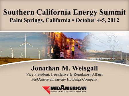 Southern California Energy Summit Palm Springs, California October 4-5, 2012 Jonathan M. Weisgall Vice President, Legislative & Regulatory Affairs MidAmerican.