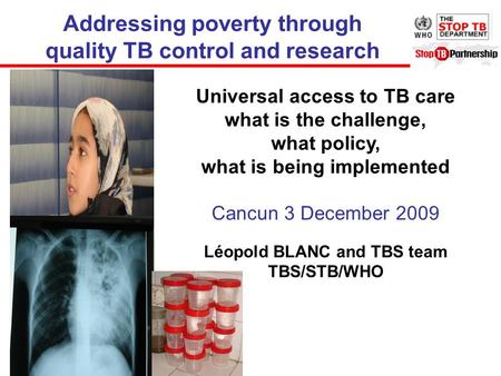 Universal access to TB care what is the challenge, what policy, what is being implemented Cancun 3 December 2009 Léopold BLANC and TBS team TBS/STB/WHO.