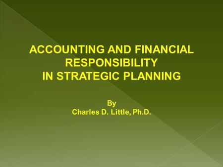 ACCOUNTING AND FINANCIAL RESPONSIBILITY IN STRATEGIC PLANNING By Charles D. Little, Ph.D.