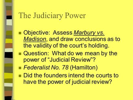 The Judiciary Power n Objective: Assess Marbury vs. Madison, and draw conclusions as to the validity of the court’s holding. n Question: What do we mean.