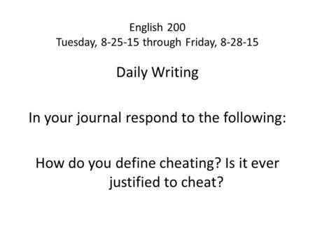 English 200 Tuesday, 8-25-15 through Friday, 8-28-15 Daily Writing In your journal respond to the following: How do you define cheating? Is it ever justified.