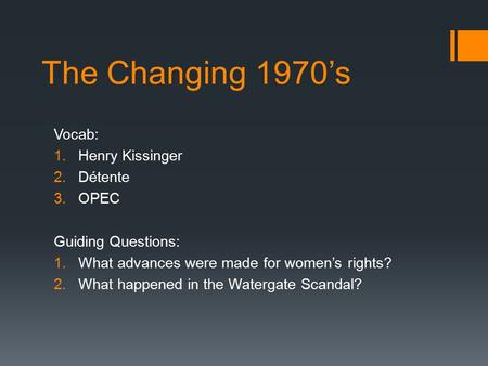 The Changing 1970’s Vocab: 1.Henry Kissinger 2.Détente 3.OPEC Guiding Questions: 1.What advances were made for women’s rights? 2.What happened in the Watergate.