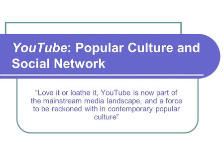 YouTube: Popular Culture and Social Network “Love it or loathe it, YouTube is now part of the mainstream media landscape, and a force to be reckoned with.