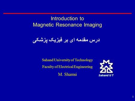 1 Introduction to Magnetic Resonance Imaging درس مقدمه ای بر فیزیک پزشکی Sahand University of Technology Faculty of Electrical Engineering M. Shamsi.