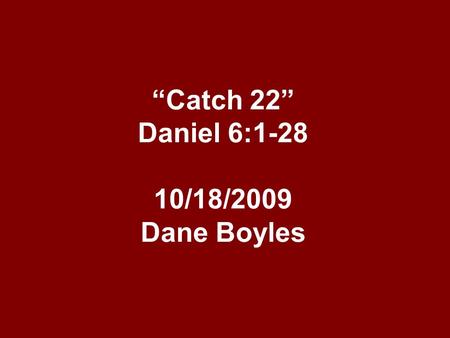 “Catch 22” Daniel 6:1-28 10/18/2009 Dane Boyles. “Catch 22” By the time we get to chap. 6, Daniel was about 85 years old. He had worked all through the.