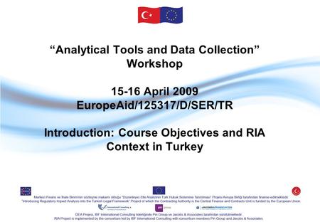 “Analytical Tools and Data Collection” Workshop 15-16 April 2009 EuropeAid/125317/D/SER/TR Introduction: Course Objectives and RIA Context in Turkey.