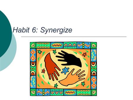 Habit 6: Synergize. Synergy Defined  When two or more people work together to create a better solution that either could alone  It’s not your way or.