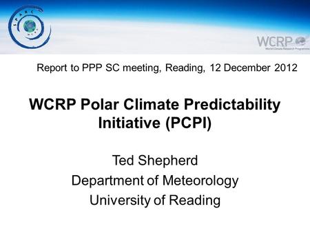 WCRP Polar Climate Predictability Initiative (PCPI) Ted Shepherd Department of Meteorology University of Reading Report to PPP SC meeting, Reading, 12.