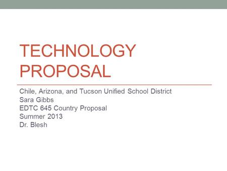 TECHNOLOGY PROPOSAL Chile, Arizona, and Tucson Unified School District Sara Gibbs EDTC 645 Country Proposal Summer 2013 Dr. Blesh.