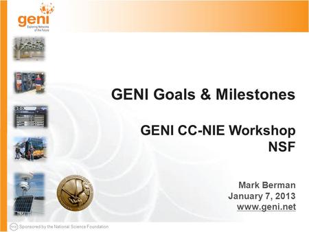 Sponsored by the National Science Foundation GENI Goals & Milestones GENI CC-NIE Workshop NSF Mark Berman January 7, 2013 www.geni.net.