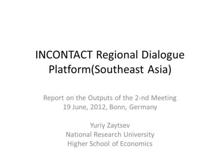 INCONTACT Regional Dialogue Platform(Southeast Asia) Report on the Outputs of the 2-nd Meeting 19 June, 2012, Bonn, Germany Yuriy Zaytsev National Research.