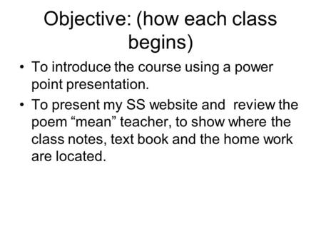 Objective: (how each class begins) To introduce the course using a power point presentation. To present my SS website and review the poem “mean” teacher,