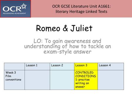 Romeo & Juliet LO: To gain awareness and understanding of how to tackle an exam-style answer OCR GCSE Literature Unit A1661: literary Heritage Linked Texts.