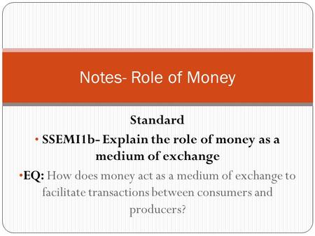 Standard SSEMI1b- Explain the role of money as a medium of exchange EQ: How does money act as a medium of exchange to facilitate transactions between consumers.