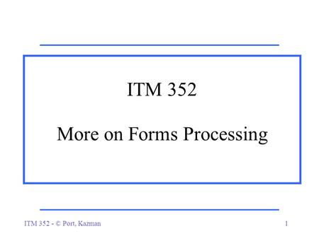 ITM 352 - © Port, Kazman1 ITM 352 More on Forms Processing.