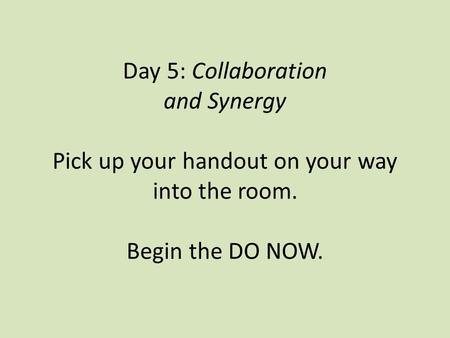 Day 5: Collaboration and Synergy Pick up your handout on your way into the room. Begin the DO NOW.