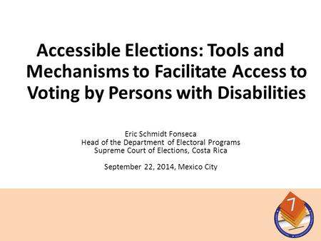 Eric Schmidt Fonseca Head of the Department of Electoral Programs Supreme Court of Elections, Costa Rica September 22, 2014, Mexico City Accessible Elections:
