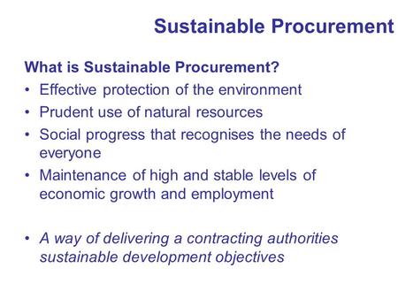 Sustainable Procurement What is Sustainable Procurement? Effective protection of the environment Prudent use of natural resources Social progress that.