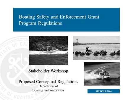 MARCH 9, 2006 Boating Safety and Enforcement Grant Program Regulations Stakeholder Workshop Proposed Conceptual Regulations Department of Boating and Waterways.