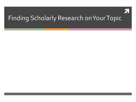  Finding Scholarly Research on Your Topic. Your Research Journey…  You have, at this point, found information on your topic from general sources – news.