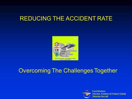 Overcoming The Challenges Together Fred Brisbois Director, Aviation & Product Safety Sikorsky Aircraft REDUCING THE ACCIDENT RATE.