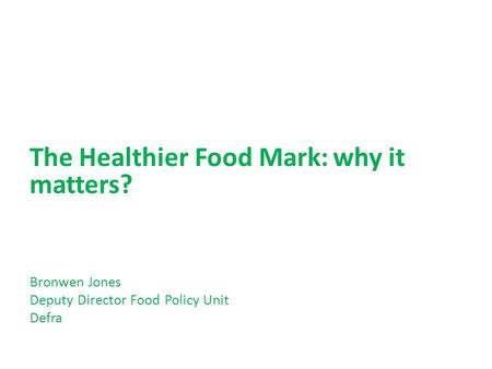 The Healthier Food Mark: why it matters? Bronwen Jones Deputy Director Food Policy Unit Defra.