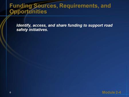 Module 2-4 0 Funding Sources, Requirements, and Opportunities Identify, access, and share funding to support road safety initiatives.