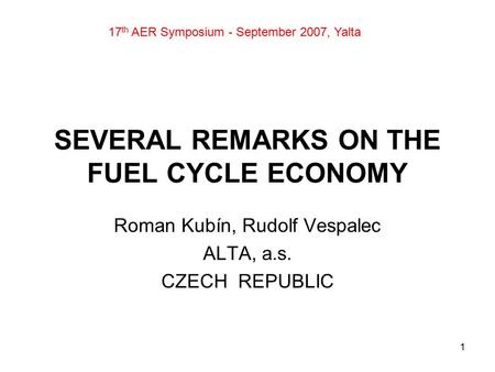 1 SEVERAL REMARKS ON THE FUEL CYCLE ECONOMY Roman Kubín, Rudolf Vespalec ALTA, a.s. CZECH REPUBLIC 17 th AER Symposium - September 2007, Yalta.