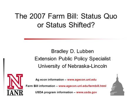 The 2007 Farm Bill: Status Quo or Status Shifted? Bradley D. Lubben Extension Public Policy Specialist University of Nebraska-Lincoln Ag econ information.