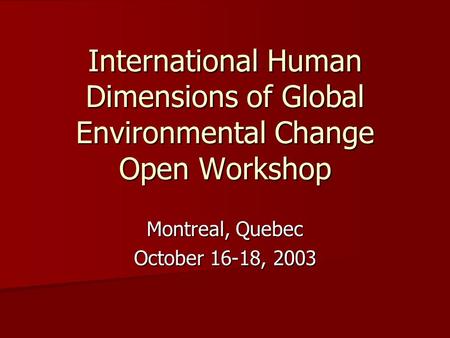 International Human Dimensions of Global Environmental Change Open Workshop Montreal, Quebec October 16-18, 2003.