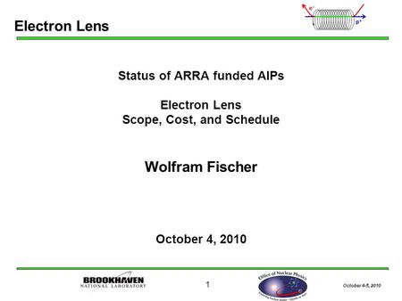 October 4-5, 2010 1 Status of ARRA funded AIPs Electron Lens Scope, Cost, and Schedule Wolfram Fischer October 4, 2010 Electron Lens.