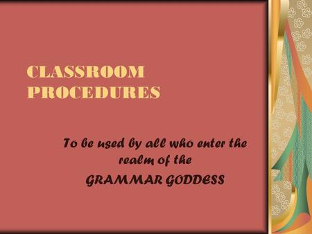 CLASSROOM PROCEDURES To be used by all who enter the realm of the GRAMMAR GODDESS.