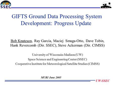 UW-SSEC GIFTS Ground Data Processing System Development: Progress Update Bob Knuteson, Ray Garcia, Maciej Smuga-Otto, Dave Tobin, Hank Revercomb (Dir.
