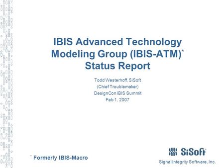 Signal Integrity Software, Inc. IBIS Advanced Technology Modeling Group (IBIS-ATM) * Status Report Todd Westerhoff, SiSoft (Chief Troublemaker) DesignCon.