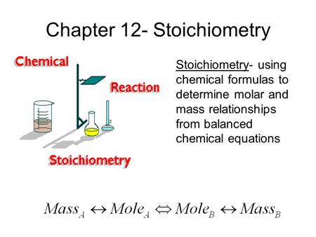Chapter 12- Stoichiometry Stoichiometry- using chemical formulas to determine molar and mass relationships from balanced chemical equations.