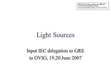 Light Sources Input IEC delegation to GRE to OVIG, 19,20 June 2007 GRE-OVIG-Working Paper No. 2007-03 (1 st session of the GRE Informal Group on Operating.