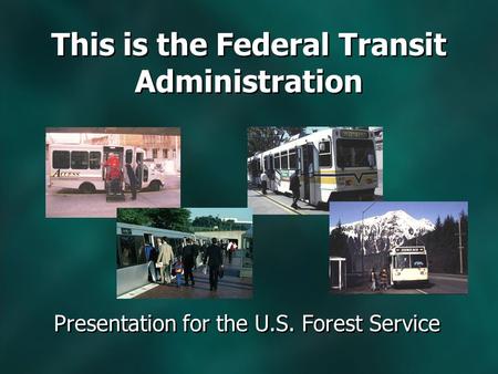 Presentation for the U.S. Forest Service This is the Federal Transit Administration.