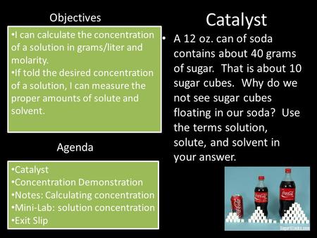 Catalyst A 12 oz. can of soda contains about 40 grams of sugar. That is about 10 sugar cubes. Why do we not see sugar cubes floating in our soda? Use the.