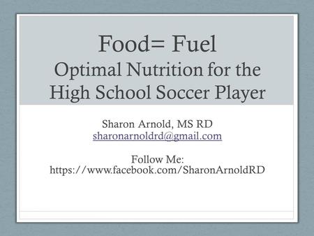 Food= Fuel Optimal Nutrition for the High School Soccer Player Sharon Arnold, MS RD Follow Me: https://www.facebook.com/SharonArnoldRD.