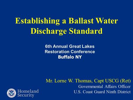 Establishing a Ballast Water Discharge Standard Mr. Lorne W. Thomas, Capt USCG (Ret) Governmental Affairs Officer U.S. Coast Guard Ninth District 6th Annual.