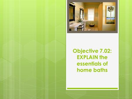 Objective 7.02: EXPLAIN the essentials of home baths.