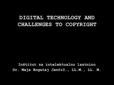 DIGITAL TECHNOLOGY AND CHALLENGES TO COPYRIGHT Inštitut za intelektualno lastnino Dr. Maja Bogataj Jančič., LL.M., LL. M.