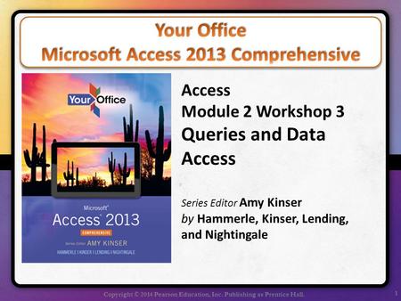 1 Copyright © 2014 Pearson Education, Inc. Publishing as Prentice Hall. Access Module 2 Workshop 3 Queries and Data Access Series Editor Amy Kinser by.