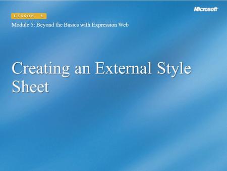 Creating an External Style Sheet Module 5: Beyond the Basics with Expression Web LESSON 8.