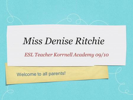 Welcome to all parents! Miss Denise Ritchie ESL Teacher Korrnell Academy 09/10.